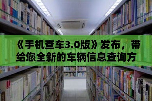 《手機查車3.0版》發布，帶給您全新的車輛信息查詢方式