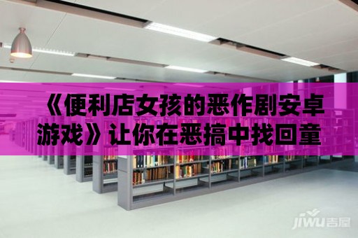 《便利店女孩的惡作劇安卓游戲》讓你在惡搞中找回童心！