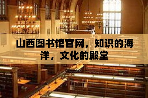 山西圖書館官網，知識的海洋，文化的殿堂