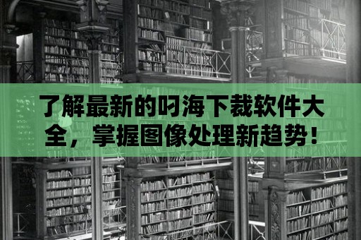 了解最新的叼海下裁軟件大全，掌握圖像處理新趨勢！