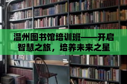 溫州圖書(shū)館培訓(xùn)班——開(kāi)啟智慧之旅，培養(yǎng)未來(lái)之星