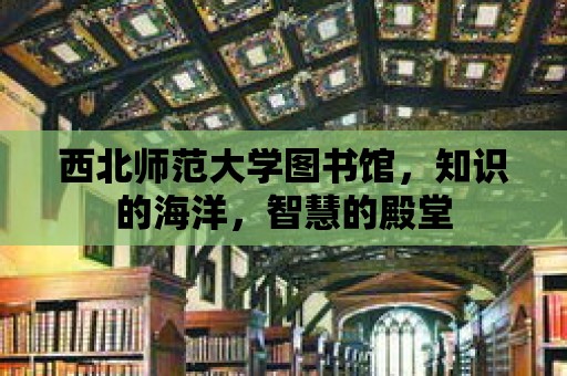 西北師范大學圖書館，知識的海洋，智慧的殿堂