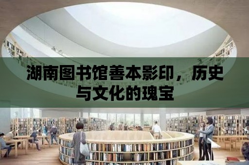 湖南圖書館善本影印，歷史與文化的瑰寶