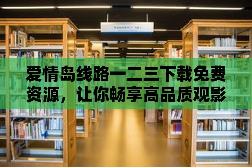 愛情島線路一二三下載免費資源，讓你暢享高品質觀影體驗！