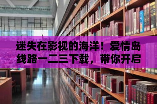 迷失在影視的海洋！愛情島線路一二三下載，帶你開啟電影之旅！