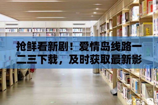 搶鮮看新劇！愛情島線路一二三下載，及時獲取最新影視資源！