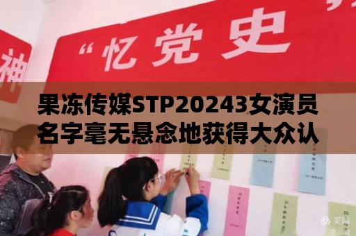 果凍傳媒STP20243女演員名字毫無懸念地獲得大眾認可！