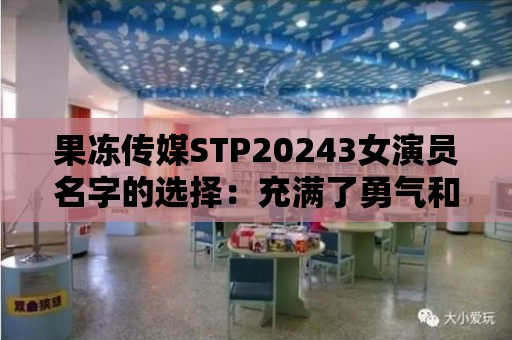 果凍傳媒STP20243女演員名字的選擇：充滿了勇氣和堅(jiān)持！