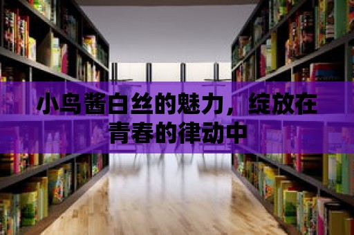 小鳥(niǎo)醬白絲的魅力，綻放在青春的律動(dòng)中