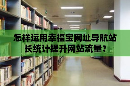 怎樣運(yùn)用幸福寶網(wǎng)址導(dǎo)航站長(zhǎng)統(tǒng)計(jì)提升網(wǎng)站流量？