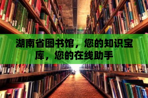 湖南省圖書館，您的知識寶庫，您的在線助手