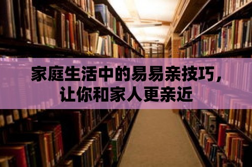 家庭生活中的易易親技巧，讓你和家人更親近