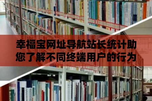 幸福寶網址導航站長統計助您了解不同終端用戶的行為趨勢