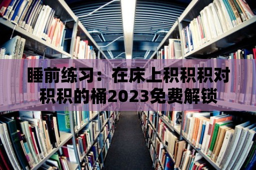 睡前練習(xí)：在床上積積積對(duì)積積的桶2023免費(fèi)解鎖