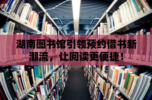 湖南圖書館引領預約借書新潮流，讓閱讀更便捷！