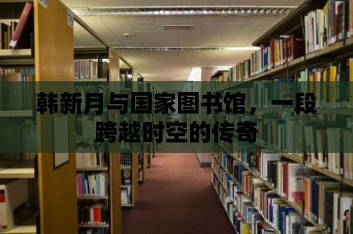 韓新月與國家圖書館，一段跨越時空的傳奇