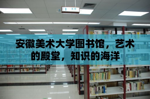 安徽美術(shù)大學圖書館，藝術(shù)的殿堂，知識的海洋