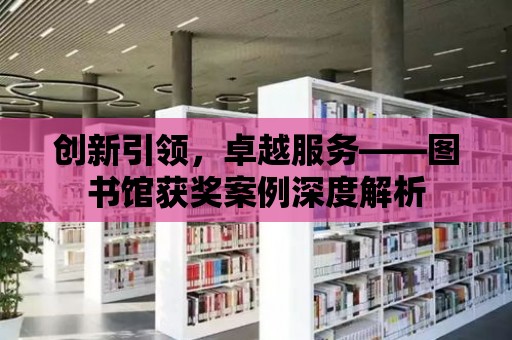 創新引領，卓越服務——圖書館獲獎案例深度解析