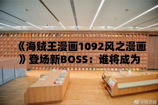 《海賊王漫畫1092風之漫畫》登場新BOSS：誰將成為路飛的終極對手？