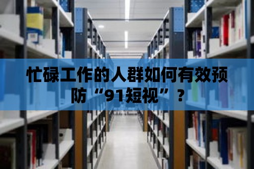 忙碌工作的人群如何有效預防“91短視”？