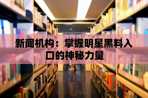 新聞機構(gòu)：掌握明星黑料入口的神秘力量