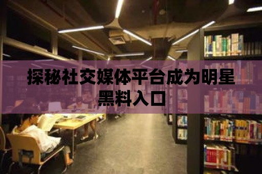 探秘社交媒體平臺成為明星黑料入口