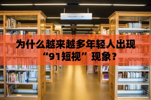 為什么越來越多年輕人出現(xiàn)“91短視”現(xiàn)象？