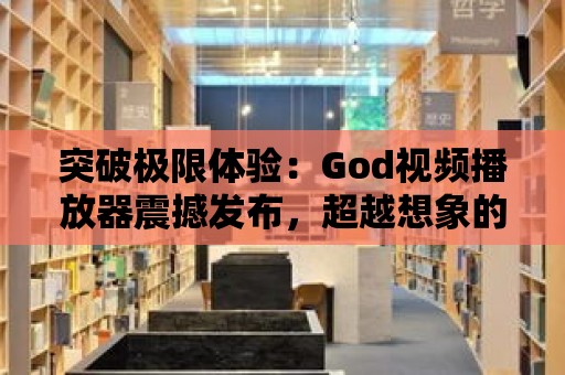 突破極限體驗：God視頻播放器震撼發布，超越想象的全新功能！