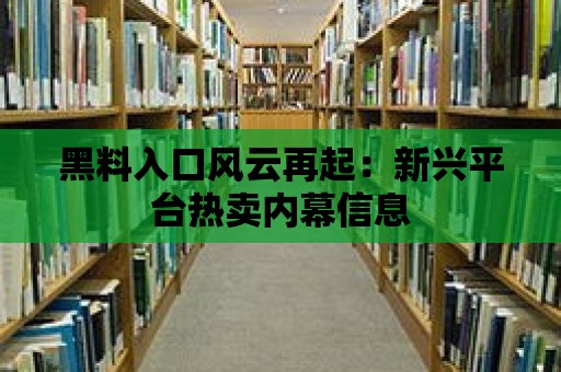 黑料入口風云再起：新興平臺熱賣內幕信息