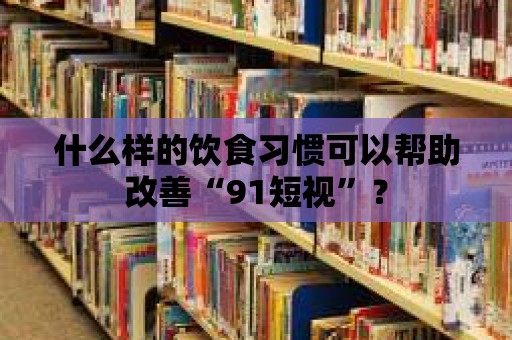 什么樣的飲食習慣可以幫助改善“91短視”？