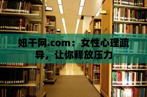 妞干網(wǎng).com：女性心理疏導(dǎo)，讓你釋放壓力