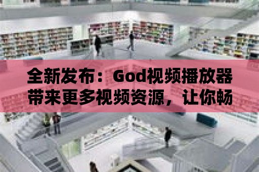 全新發布：God視頻播放器帶來更多視頻資源，讓你暢享無盡樂趣！