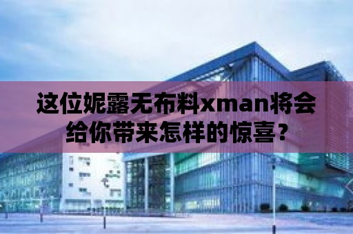 這位妮露無布料xman將會給你帶來怎樣的驚喜？