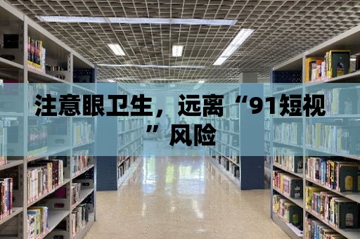 注意眼衛生，遠離“91短視”風險