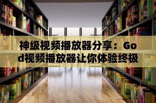 神級視頻播放器分享：God視頻播放器讓你體驗終極觀影感受！