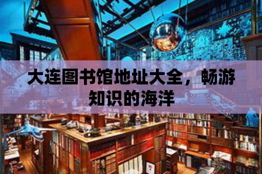 大連圖書館地址大全，暢游知識的海洋