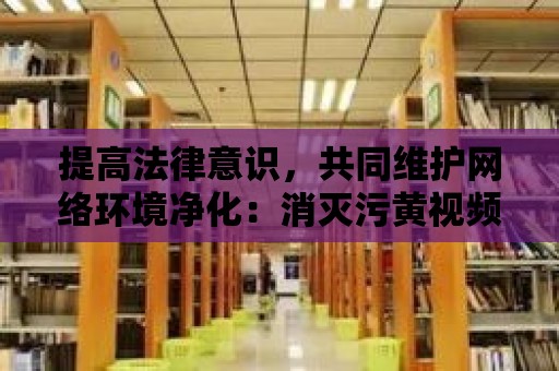 提高法律意識，共同維護網絡環境凈化：消滅污黃視頻網站是每個人的責任