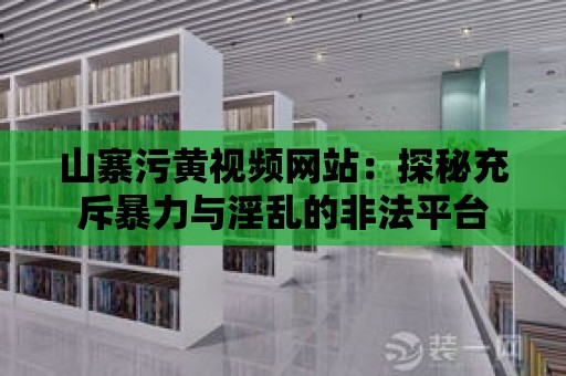 山寨污黃視頻網站：探秘充斥暴力與淫亂的非法平臺