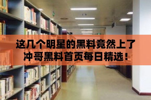 這幾個明星的黑料竟然上了沖哥黑料首頁每日精選！