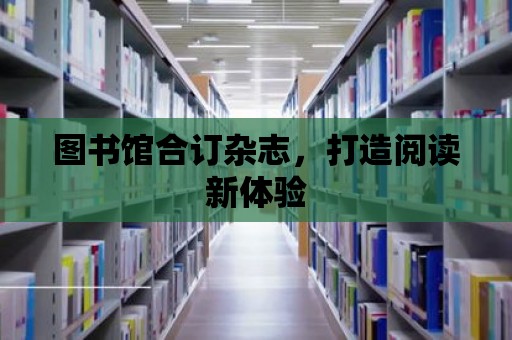 圖書館合訂雜志，打造閱讀新體驗