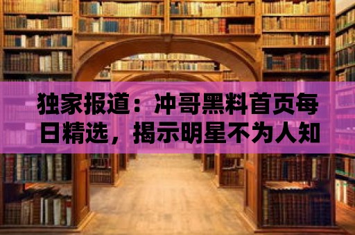 獨家報道：沖哥黑料首頁每日精選，揭示明星不為人知的黑暗面！