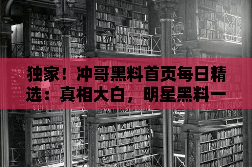 獨(dú)家！沖哥黑料首頁每日精選：真相大白，明星黑料一網(wǎng)打盡！