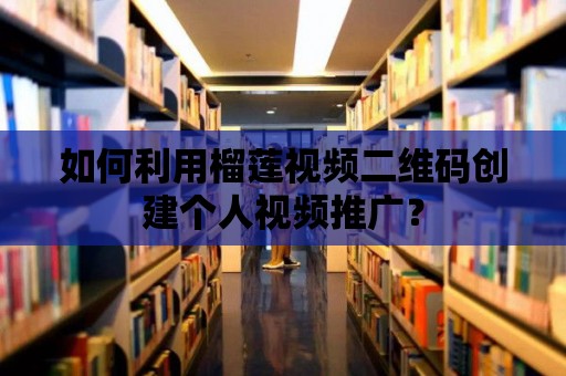 如何利用榴蓮視頻二維碼創建個人視頻推廣？