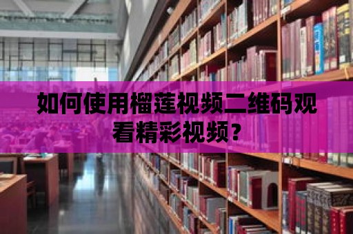 如何使用榴蓮視頻二維碼觀看精彩視頻？