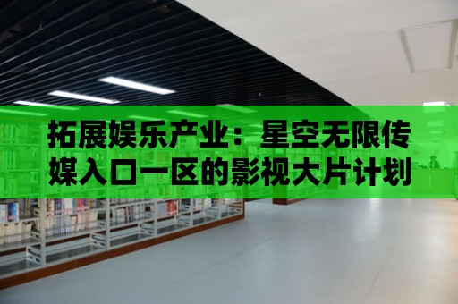 拓展娛樂產業：星空無限傳媒入口一區的影視大片計劃