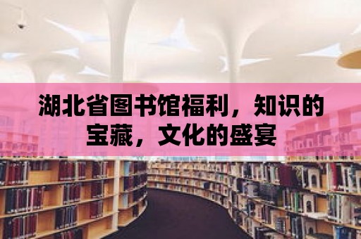 湖北省圖書館福利，知識的寶藏，文化的盛宴