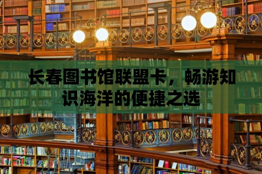 長春圖書館聯盟卡，暢游知識海洋的便捷之選