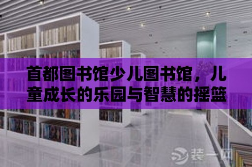 首都圖書館少兒圖書館，兒童成長(zhǎng)的樂(lè)園與智慧的搖籃