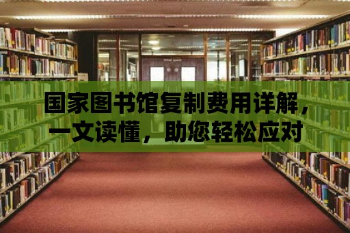 國家圖書館復制費用詳解，一文讀懂，助您輕松應對