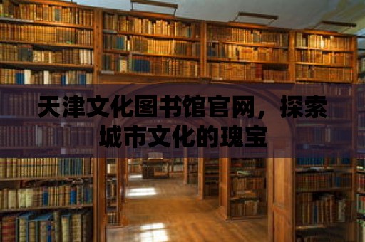 天津文化圖書館官網，探索城市文化的瑰寶